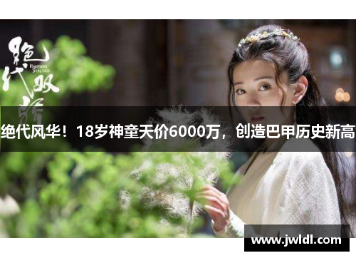 绝代风华!18岁神童天价6000万,创造巴甲历史新高
